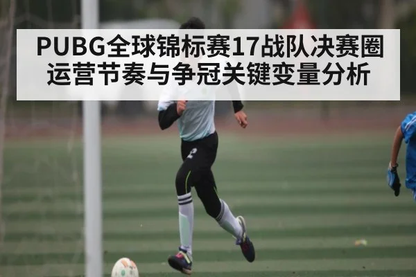 PUBG全球锦标赛17战队决赛圈运营节奏与争冠关键变量分析