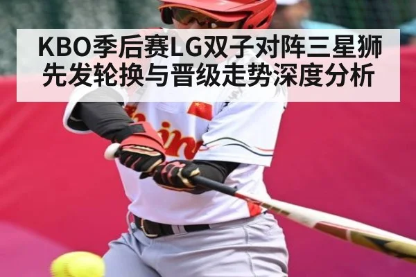 KBO季后赛LG双子对阵三星狮先发轮换与晋级走势深度分析