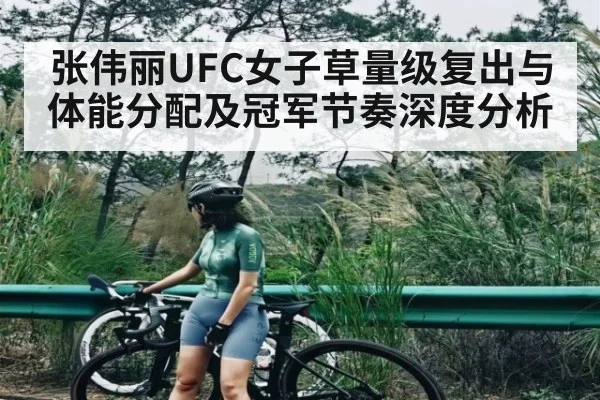张伟丽UFC女子草量级复出与体能分配及冠军节奏深度分析